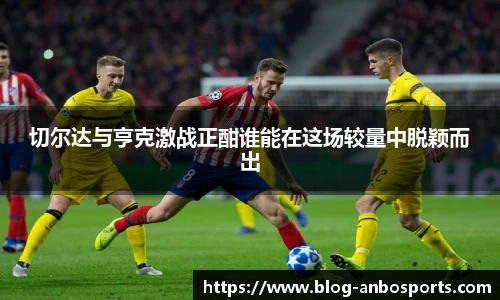 切尔达与亨克激战正酣谁能在这场较量中脱颖而出