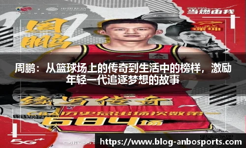 周鹏：从篮球场上的传奇到生活中的榜样，激励年轻一代追逐梦想的故事